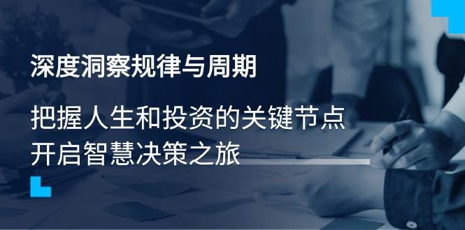 （14437期）深度洞察规律与周期，把握人生和投资的关键节点，开启智慧决策之旅-东升网创