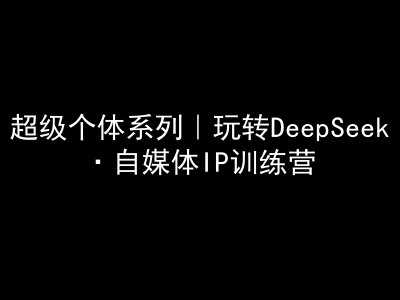 超级个体系列，玩转DeepSeek·自媒体IP训练营，deepseek教程-东升网创