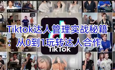 Tiktok达人管理实战秘籍：从0到1玩转达人合作-东升网创