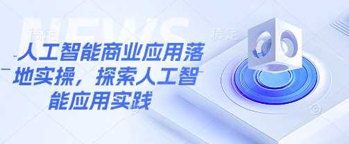 人工智能商业应用落地实操，探索人工智能应用实践-东升网创