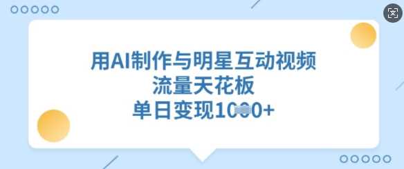 用AI制作与明星互动视频，流量天花板，单日变现多张-东升网创