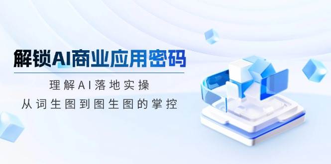 解锁AI商业应用密码：理解AI落地实操，从词生图到图生图的掌控-东升网创