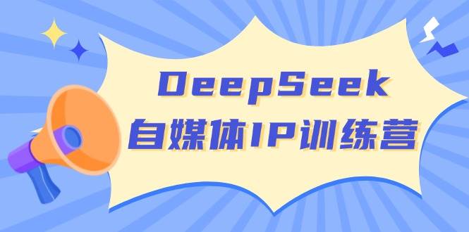 DeepSeek自媒体IP训练营，掌握四位定位法 长板变现模型 开启自媒体新篇章-东升网创
