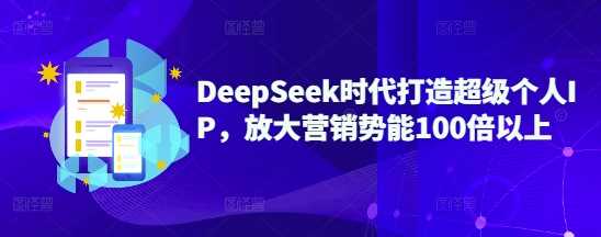 DeepSeek时代打造超级个人IP，放大营销势能100倍以上-东升网创