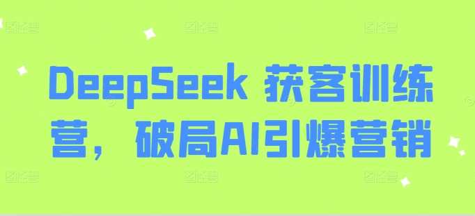 DeepSeek 获客训练营，破局AI引爆营销-东升网创