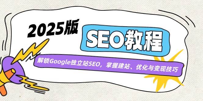 2025版SEO教程：解锁Google独立站SEO，掌握建站、优化与变现技巧-东升网创