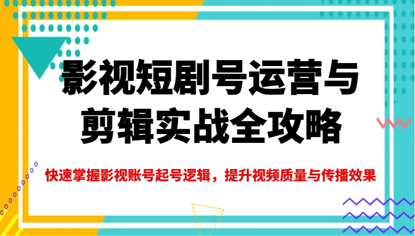 影视短剧号运营与剪辑实战全攻略，快速掌握影视账号起号逻辑，提升视频质量与传播效果-东升网创