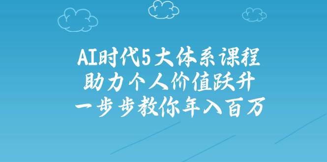 （14475期）AI时代5大体系课程：助力个人价值跃升，一步步教你年入百万-东升网创