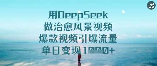 用DeepSeek做治愈风景视频，爆款视频引爆流量，单日变现多张-东升网创