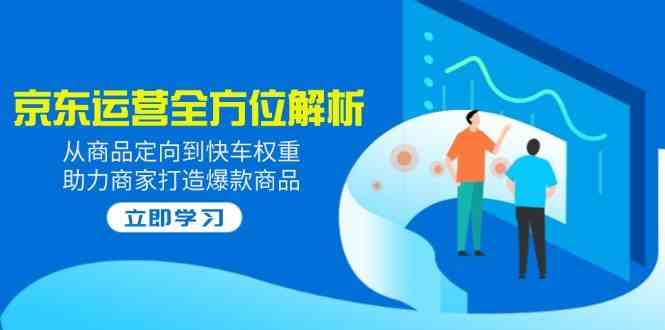 2025京东运营全方位解析：从商品定向到快车权重，助力商家打造爆款商品-东升网创