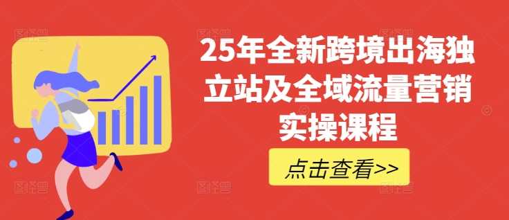 25年全新跨境出海独立站及全域流量营销实操课程，跨境电商独立站TIKTOK全域营销普货特货玩法大全-东升网创