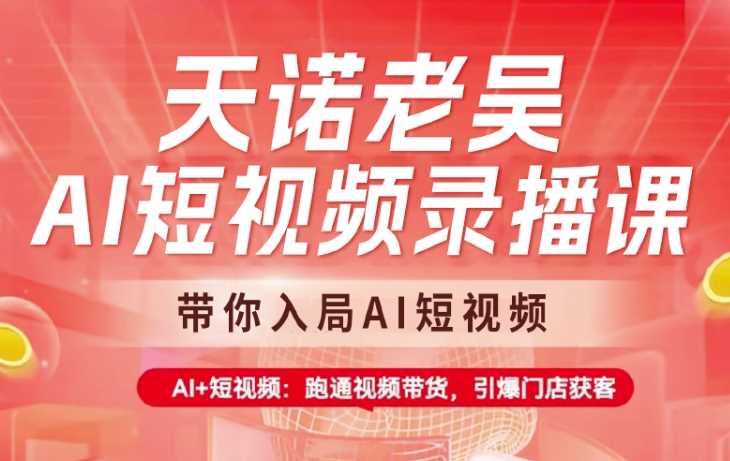 天诺老吴AI短视频录播课，带你入局AI短视频，AI+短视频，跑通视频带货-东升网创