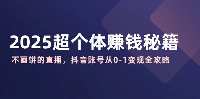 （14497期）2025超个体赚钱秘籍：不画饼的直播，抖音账号从0-1变现全攻略-东升网创