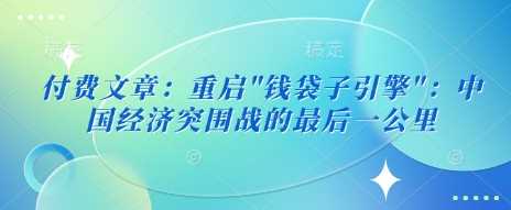 付费文章：重启”钱袋子引擎”：中国经济突围战的最后一公里-东升网创