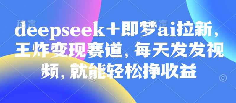 原客单价998的deepseek+即梦ai拉新，王炸变现赛道，每天发发视频，就能轻松挣收益-东升网创