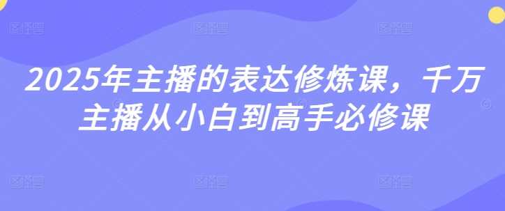 2025年主播的表达修炼课，千万主播从小白到高手必修课-东升网创