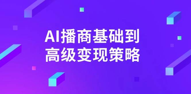 （14512期）AI-播商基础到高级变现策略。通过详细拆解和讲解，实现商业变现。-东升网创