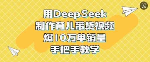 用DeepSeek制作育儿带货视频，爆10W单销量，手把手教学-东升网创