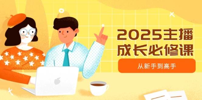 2025主播成长必修课，主播从新手到高手，涵盖趋势、定位、能力构建等-东升网创