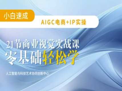 AIGC电商必备实操：21节平面设计实战课，教你玩转AI-东升网创