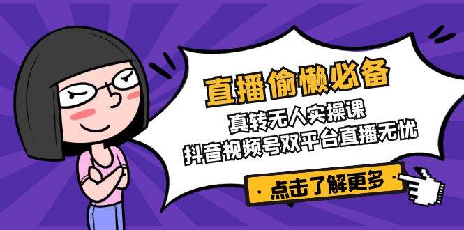 （14525期）直播偷懒必备！真转无人实操课，抖音视频号双平台直播无忧-东升网创