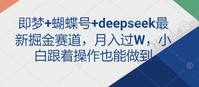 即梦+蝴蝶号+deepseek最新掘金赛道，月入过W，小白跟着操作也能做到-东升网创