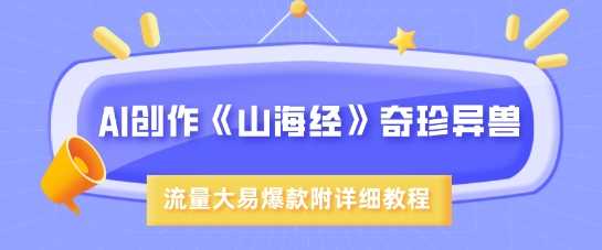 AI创作《山海经》奇珍异兽，超现实画风，流量大易爆款，附详细教程-东升网创