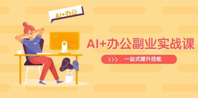 AI+办公副业实战课：从Excel到PPT，从行业分析到视频制作，一站式提升技能-东升网创