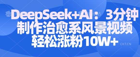 Deepseek+AI: 3分钟制作治愈系风景视频轻松涨粉10W-东升网创