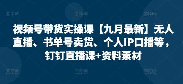 视频号带货实操课【25年3月最新】无人直播、书单号卖货、个人IP口播等，钉钉直播课+资料素材-东升网创