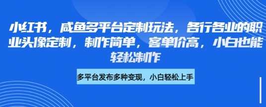 小红书咸鱼多平台定制玩法，各行各业的职业头像定制，制作简单，客单价高，小白也能轻松制作-东升网创