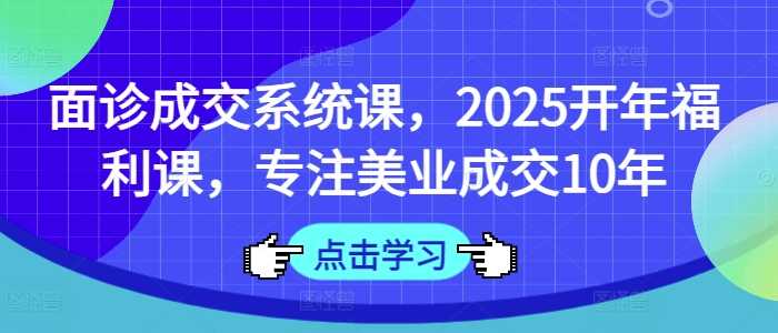 面诊成交系统课，2025开年福利课，专注美业成交10年-东升网创