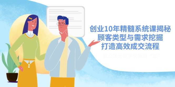 （14542期）创业10年精髓系统课揭秘，顾客类型与需求挖掘，打造高效成交流程-东升网创