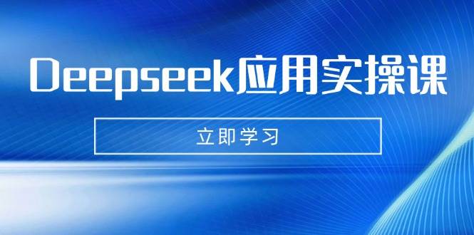 （14545期）Deepseek应用实操课：AI制作数字妈妈、写真、短视频，辅导作业，PPT制作等-东升网创