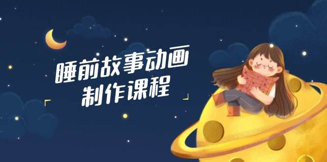 睡前故事动画制作课程，涵盖AI文案、配音、视频剪辑等，实现百分百原创-东升网创