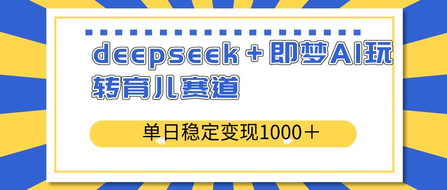 （14553期）deepseek＋即梦AI玩转育儿赛道，单日稳定变现1000＋育儿赛道-东升网创