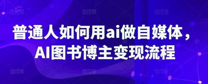 普通人如何用ai做自媒体，AI图书博主变现流程-东升网创