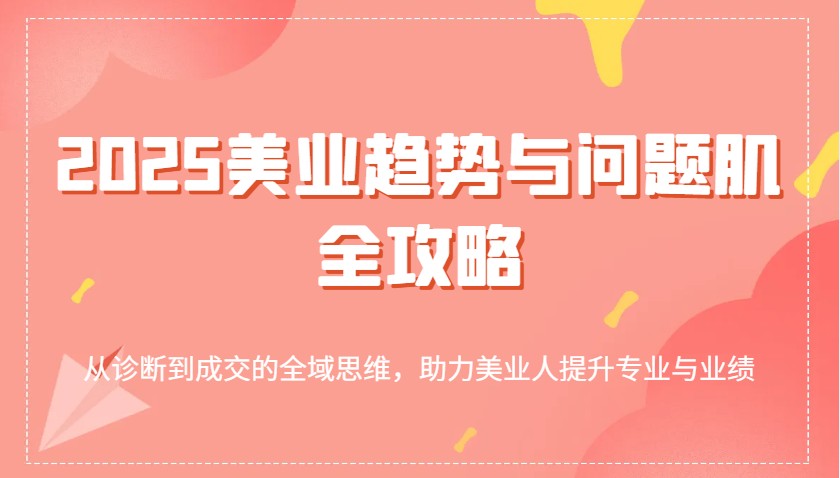 2025美业趋势与问题肌全攻略：从诊断到成交的全域思维，助力美业人提升专业与业绩-东升网创