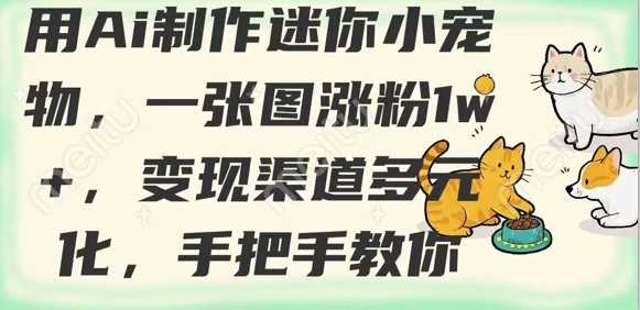 用AI制作迷你小宠物，一张图涨粉1w+，变现渠道多元化，手把手教你-东升网创