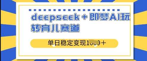 deepseek+即梦AI玩转育儿赛道，单日稳定变现多张-东升网创