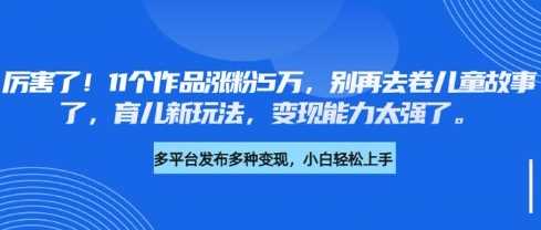 厉害了，11个作品涨粉5万，别再去卷儿童故事了，育儿新玩法，变现能力太强了-东升网创