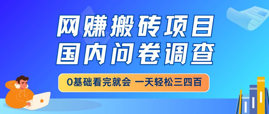 （14578期）网赚搬砖项目，国内问卷调查，0基础看完就会 一天轻松三四百，靠谱副业…-东升网创