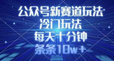 公众号新赛道玩法，冷门玩法，每天十分钟，条条10w+-东升网创