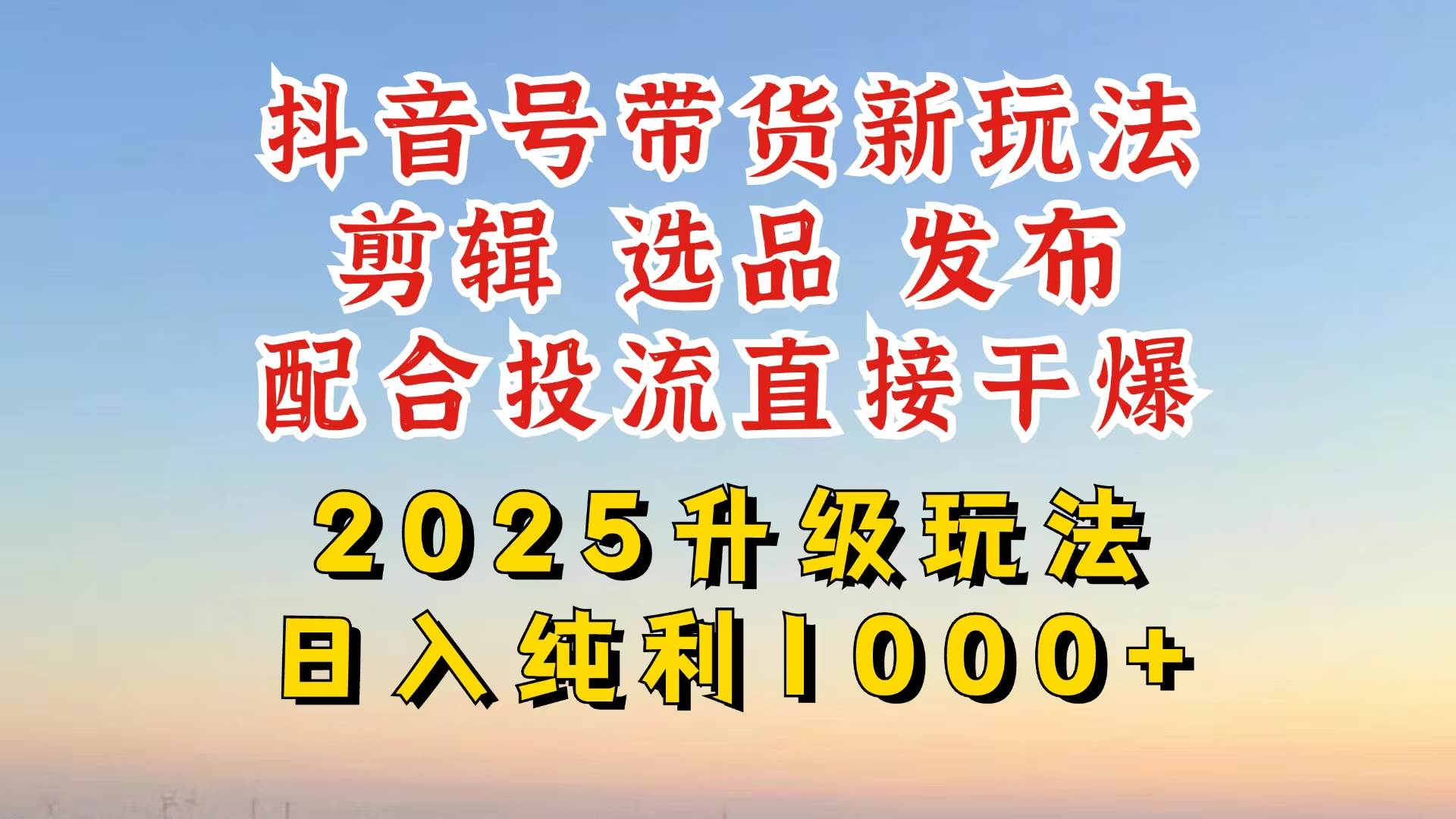 （14580期）抖音带货2025升级新玩法，超详细实操来袭，从起号到剪辑，再到选品，配…-东升网创