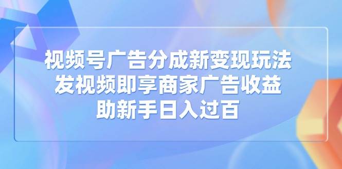 （14588期）视频号广告分成新变现玩法：发视频即享商家广告收益，助新手日入过百-东升网创