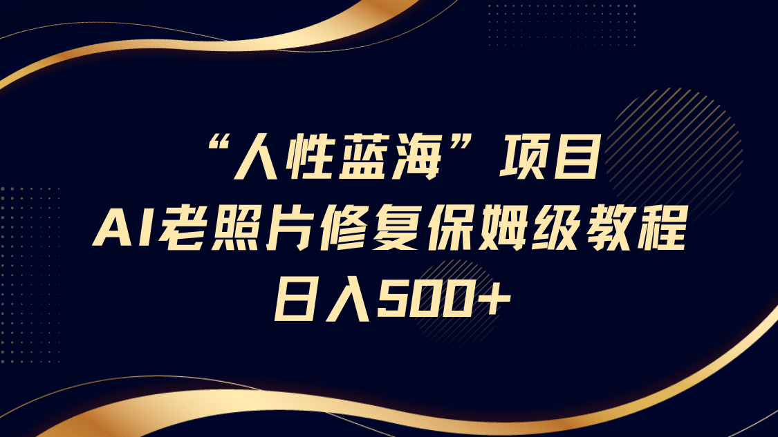 “人性蓝海”AI老照片修复项目保姆级教程，长期复购，轻松日入500+-东升网创