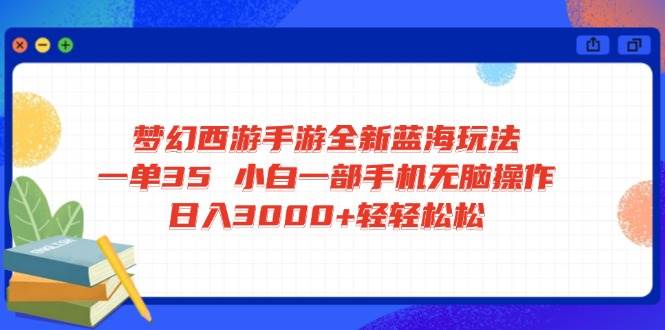 （14594期）梦幻西游手游全新蓝海玩法 一单35 小白一部手机无脑操作 日入3000+轻轻…-东升网创