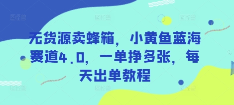 无货源卖蜂箱，小黄鱼蓝海赛道4.0，一单挣多张，每天出单教程-东升网创