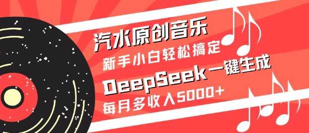 汽水原创音乐DeepSeek一键生成，新手小白轻松搞定，每月多收入5k+-东升网创