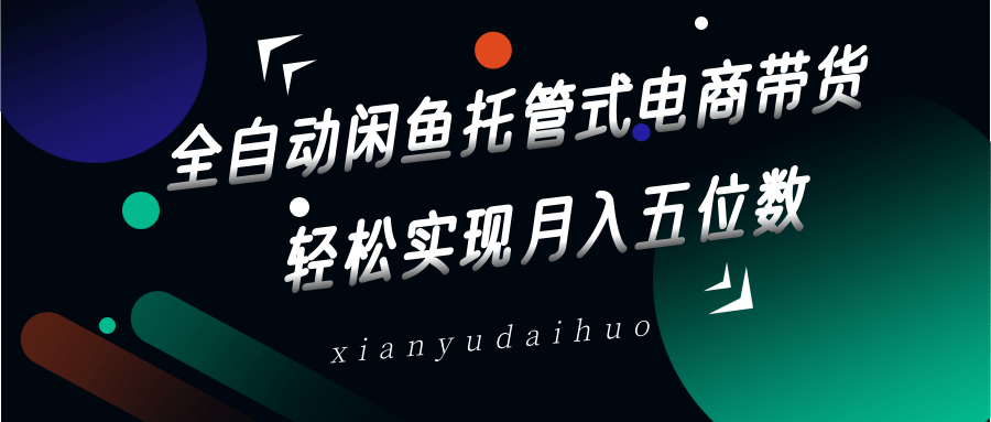 全自动闲鱼托管式电商带货，一部手机和一个闲鱼号就可以开干，轻松实现月入五位数-东升网创